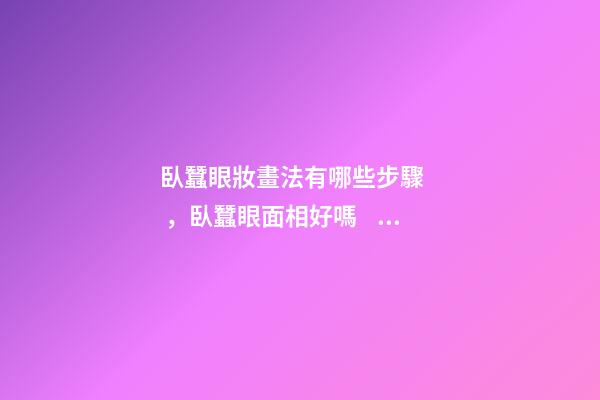 臥蠶眼妝畫法有哪些步驟，臥蠶眼面相好嗎？
